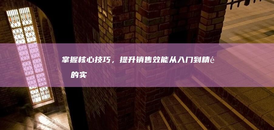 掌握核心技巧，提升销售效能：从入门到精通的实战指南